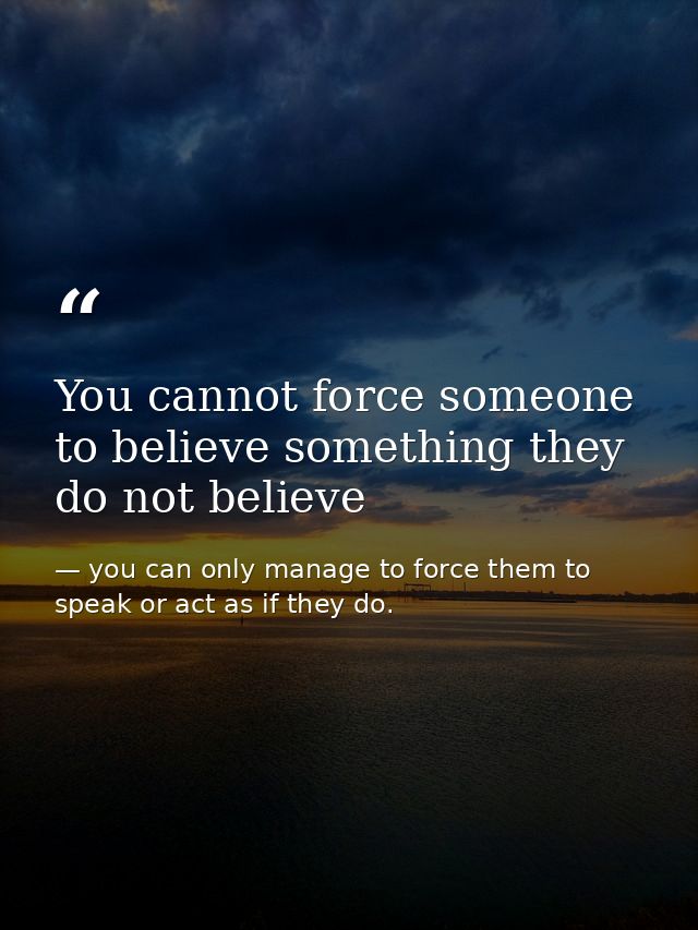 You cannot force someone to believe something they do not believe — you can only manage to force them to speak or act as if they do.
