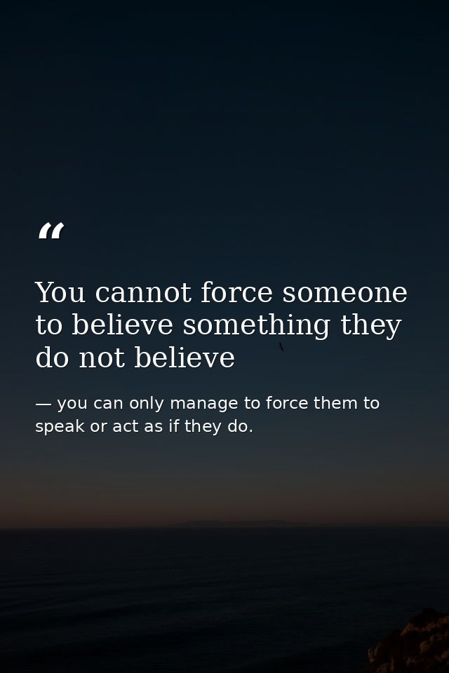 You cannot force someone to believe something they do not believe — you can only manage to force them to speak or act as if they do.