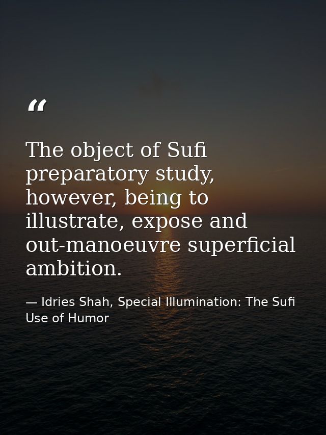 The object of Sufi preparatory study, however, being to illustrate, expose and out-manoeuvre superficial ambition. — Idries Shah, Special Illumination: The Sufi Use of Humor