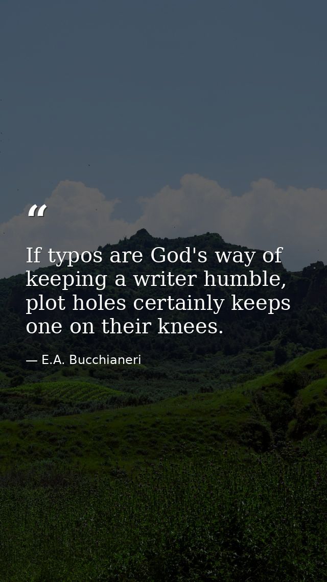 If typos are God's way of keeping a writer humble, plot holes certainly keeps one on their knees. — E.A. Bucchianeri