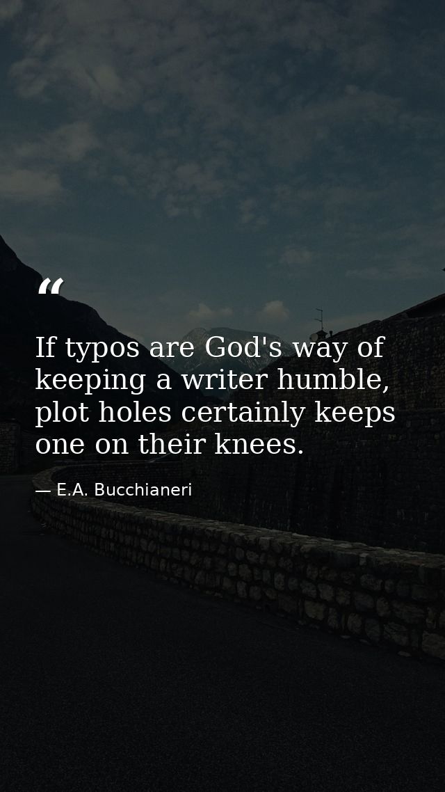 If typos are God's way of keeping a writer humble, plot holes certainly keeps one on their knees. — E.A. Bucchianeri