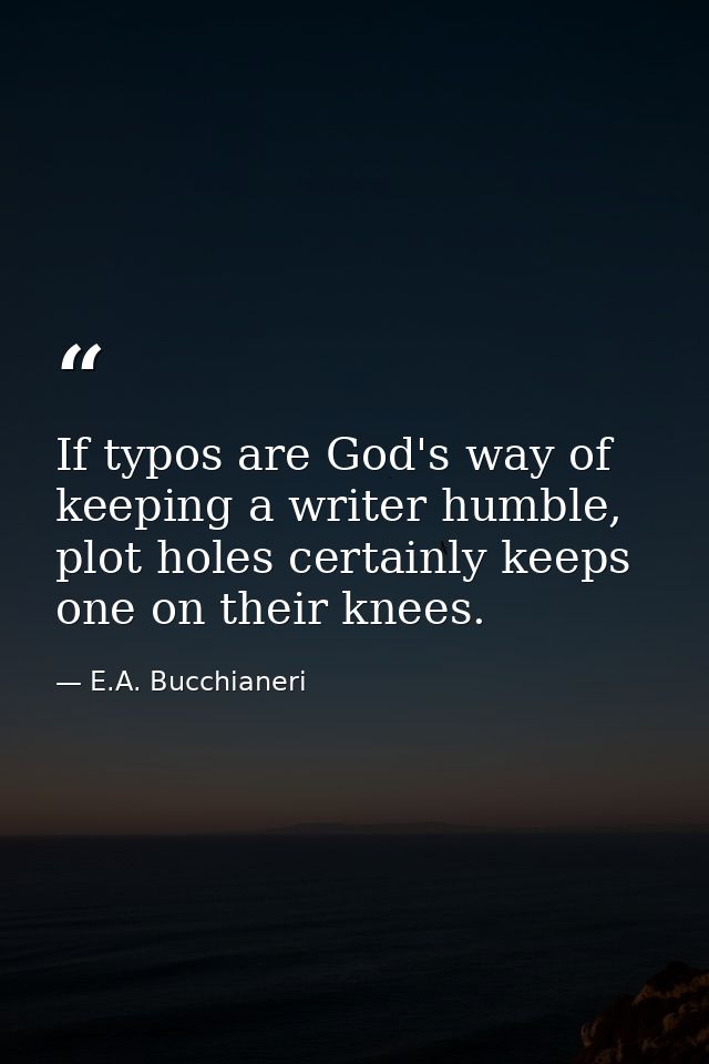 If typos are God's way of keeping a writer humble, plot holes certainly keeps one on their knees. — E.A. Bucchianeri