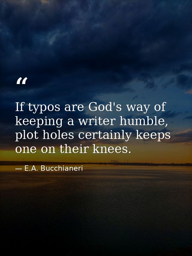 If typos are God's way of keeping a writer humble, plot holes certainly keeps one on their knees. — E.A. Bucchianeri