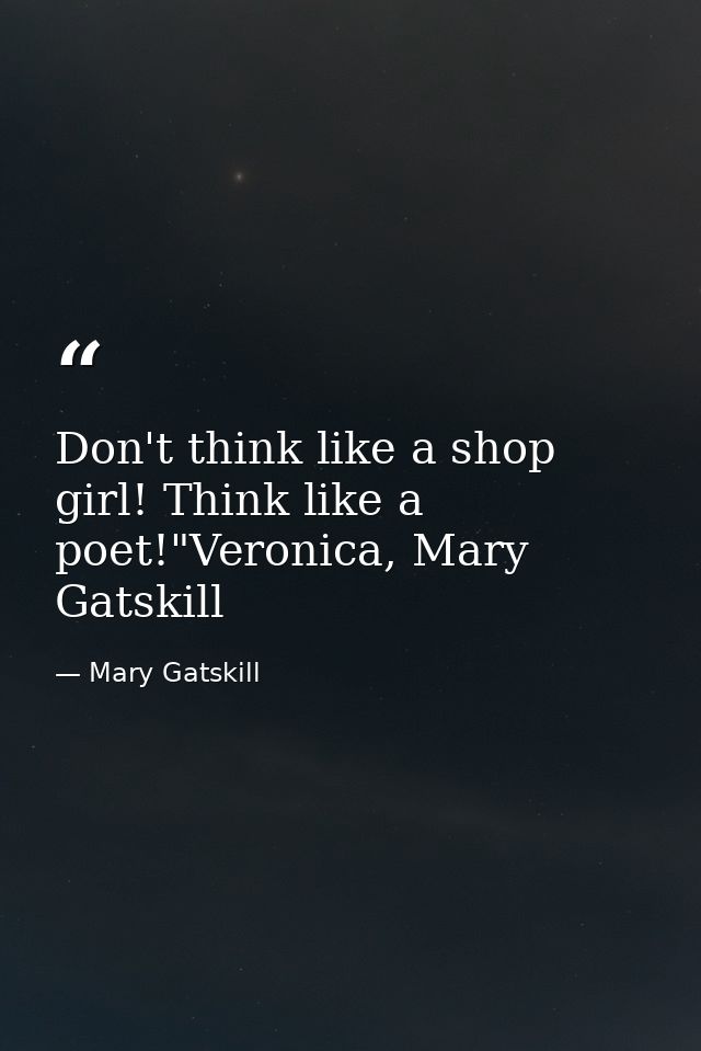 Don't think like a shop girl! Think like a poet!"Veronica, Mary Gatskill — Mary Gatskill