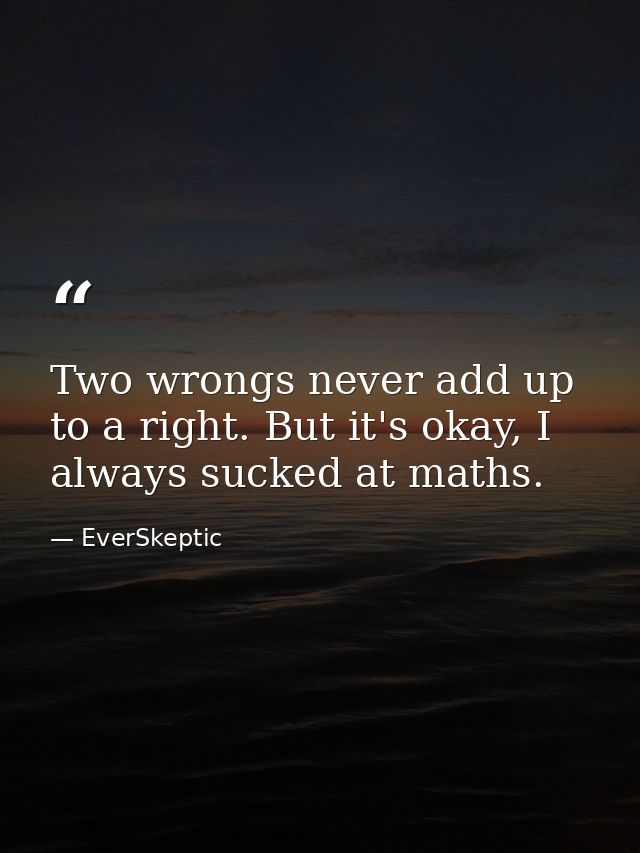 Two wrongs never add up to a right. But it's okay, I always sucked at maths. — EverSkeptic