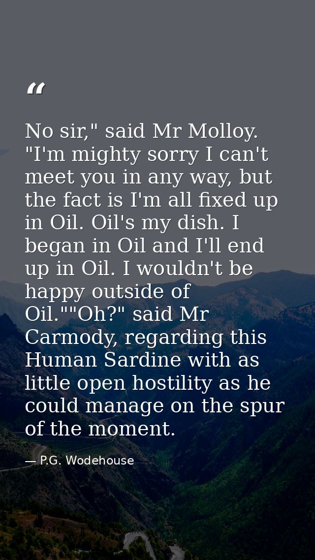 No sir," said Mr Molloy. "I'm mighty sorry I can't meet you in any way, but the fact is I'm all fixed up in Oil. Oil's m — P.G. Wodehouse