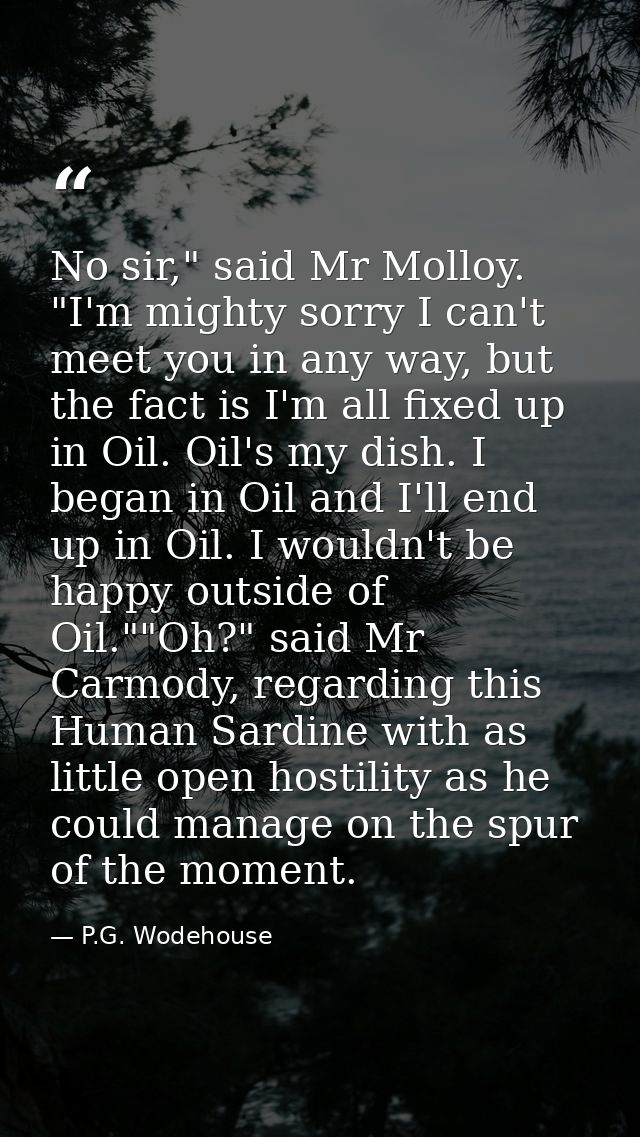 No sir," said Mr Molloy. "I'm mighty sorry I can't meet you in any way, but the fact is I'm all fixed up in Oil. Oil's m — P.G. Wodehouse