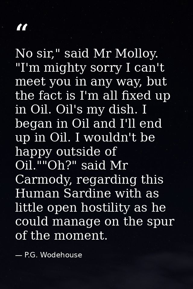 No sir," said Mr Molloy. "I'm mighty sorry I can't meet you in any way, but the fact is I'm all fixed up in Oil. Oil's m — P.G. Wodehouse