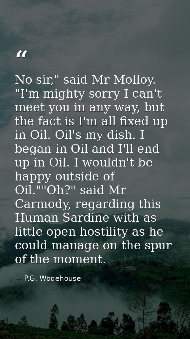 No sir," said Mr Molloy. "I'm mighty sorry I can't meet you in any way, but the fact is I'm all fixed up in Oil. Oil's m — P.G. Wodehouse
