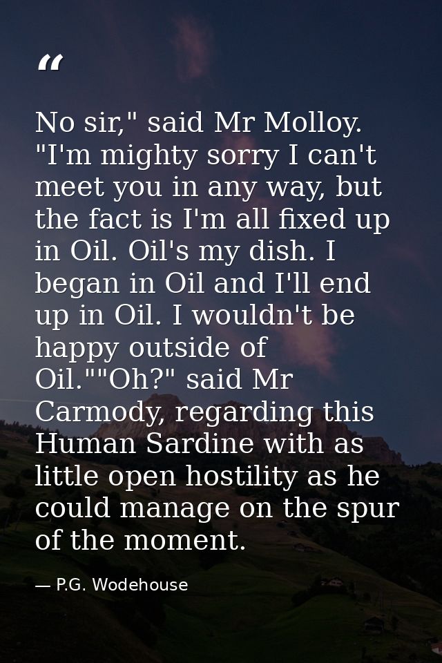 No sir," said Mr Molloy. "I'm mighty sorry I can't meet you in any way, but the fact is I'm all fixed up in Oil. Oil's m — P.G. Wodehouse