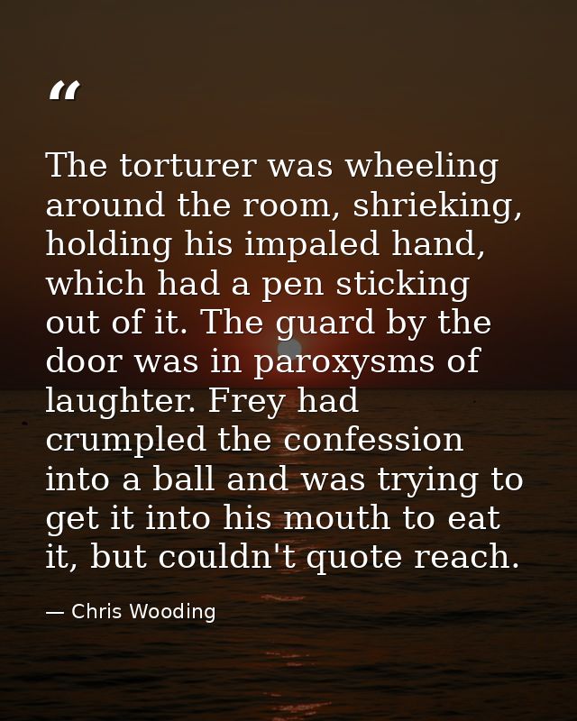 The torturer was wheeling around the room, shrieking, holding his impaled hand, which had a pen sticking out of it. The  — Chris Wooding
