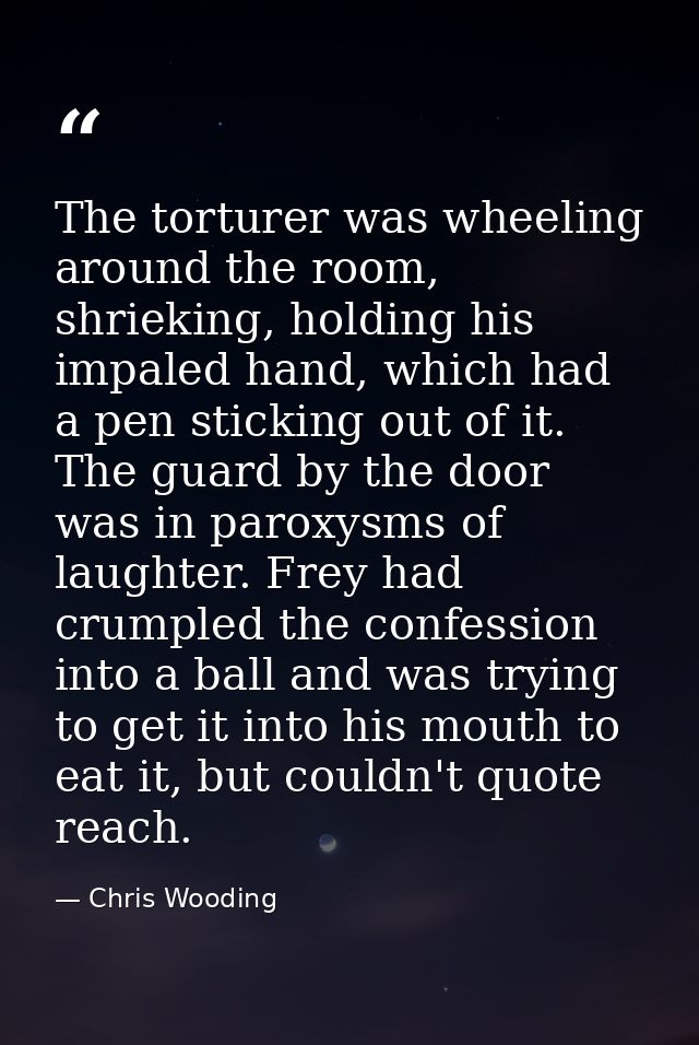 The torturer was wheeling around the room, shrieking, holding his impaled hand, which had a pen sticking out of it. The  — Chris Wooding