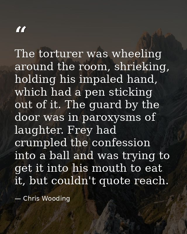 The torturer was wheeling around the room, shrieking, holding his impaled hand, which had a pen sticking out of it. The  — Chris Wooding