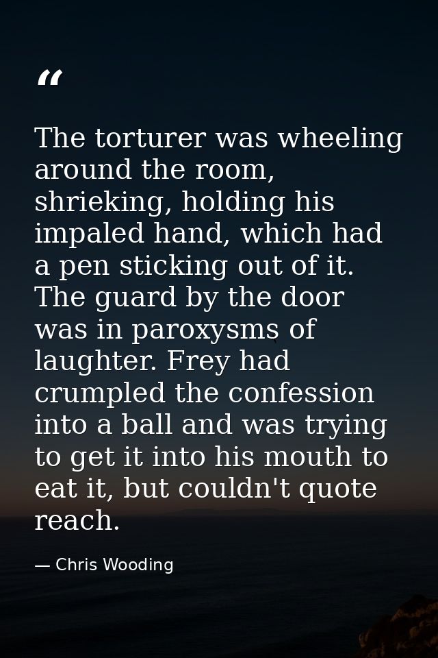 The torturer was wheeling around the room, shrieking, holding his impaled hand, which had a pen sticking out of it. The  — Chris Wooding