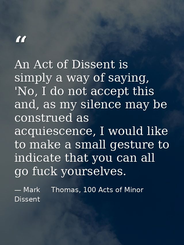 An Act of Dissent is simply a way of saying, 'No, I do not accept this and, as my silence may be construed as acquiescen — Mark     Thomas, 100 Acts of Minor Dissent