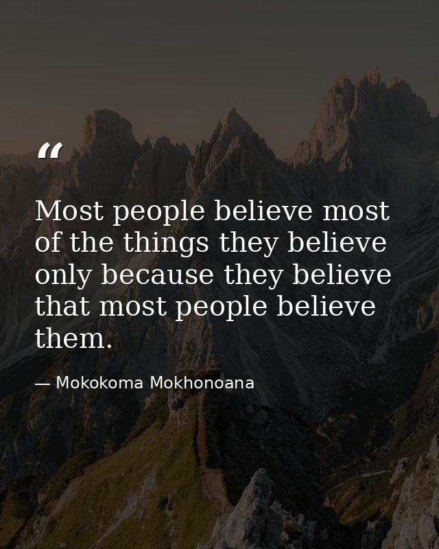 Most people believe most of the things they believe only because they believe that most people believe them. — Mokokoma Mokhonoana