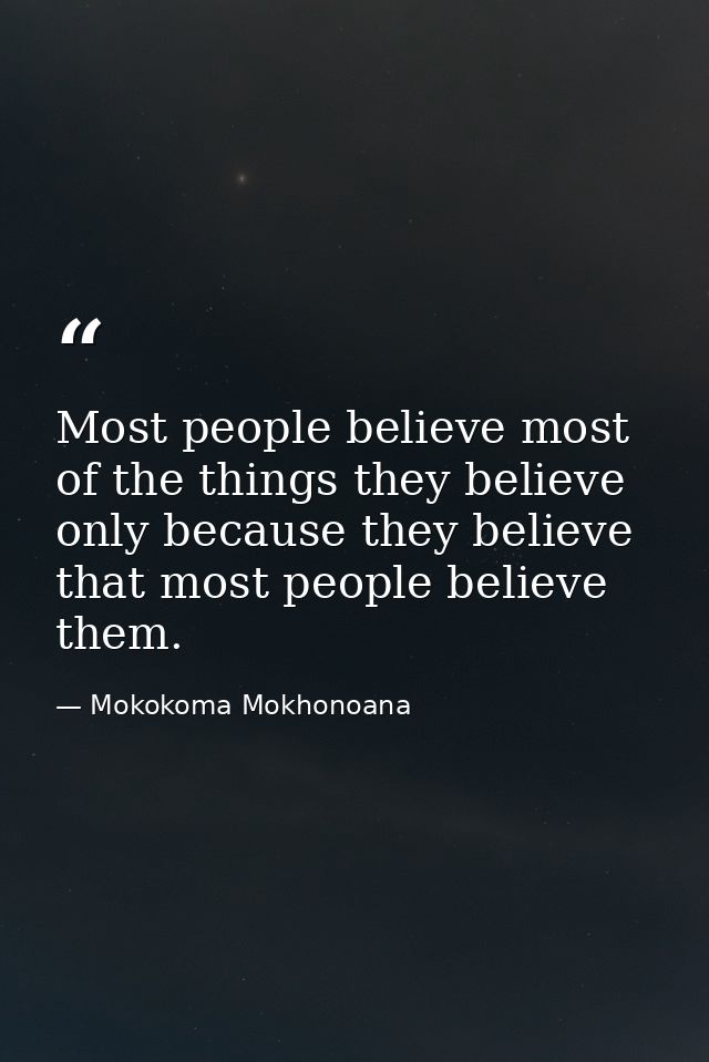 Most people believe most of the things they believe only because they believe that most people believe them. — Mokokoma Mokhonoana