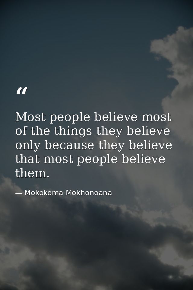 Most people believe most of the things they believe only because they believe that most people believe them. — Mokokoma Mokhonoana