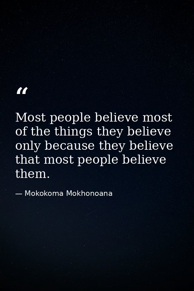 Most people believe most of the things they believe only because they believe that most people believe them. — Mokokoma Mokhonoana