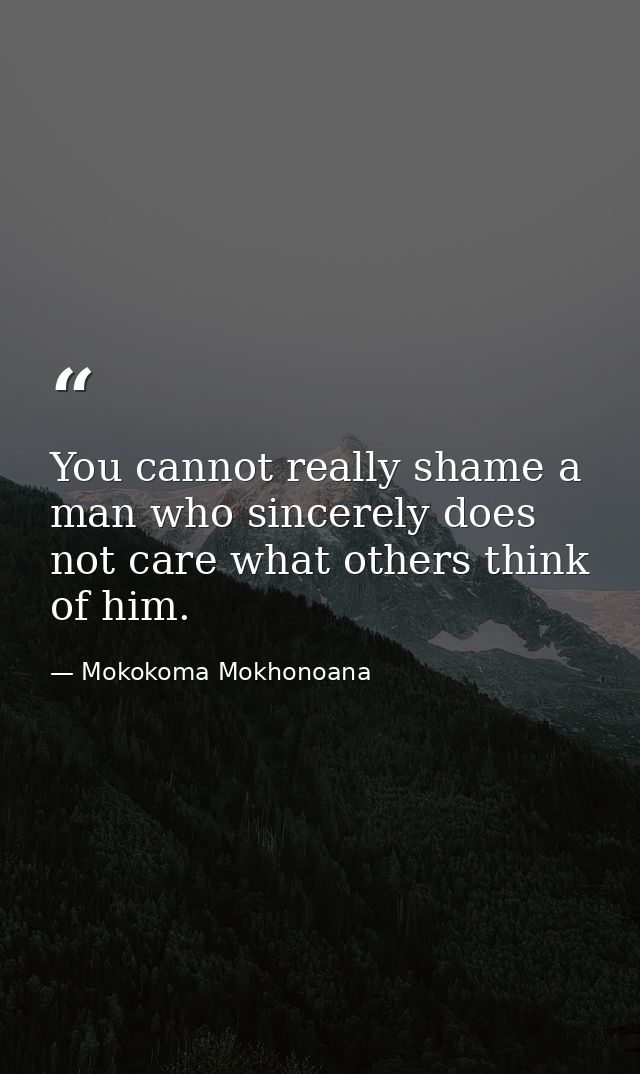 You cannot really shame a man who sincerely does not care what others think of him. — Mokokoma Mokhonoana