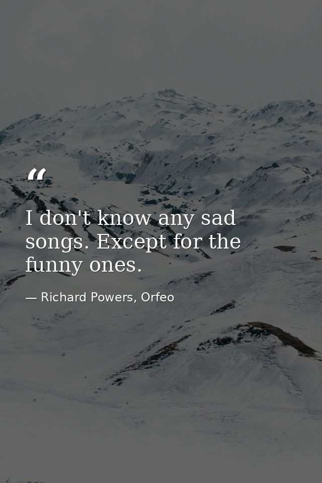 I don't know any sad songs. Except for the funny ones. — Richard Powers, Orfeo