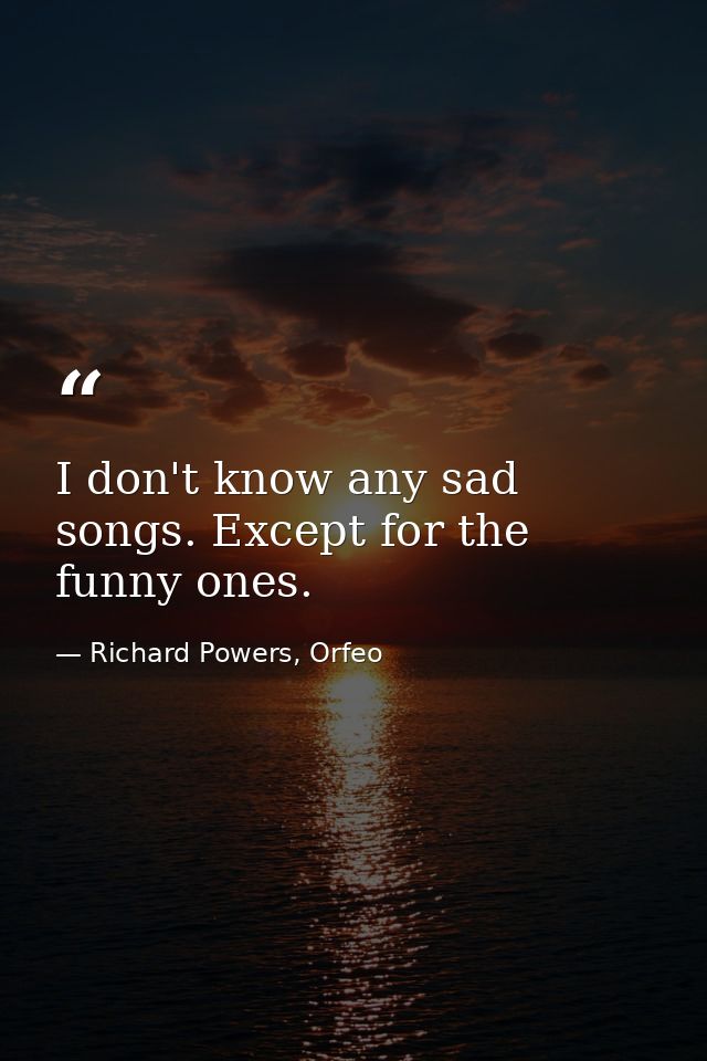 I don't know any sad songs. Except for the funny ones. — Richard Powers, Orfeo