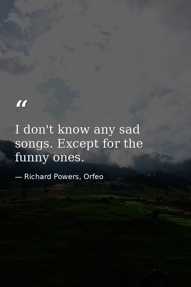 I don't know any sad songs. Except for the funny ones. — Richard Powers, Orfeo