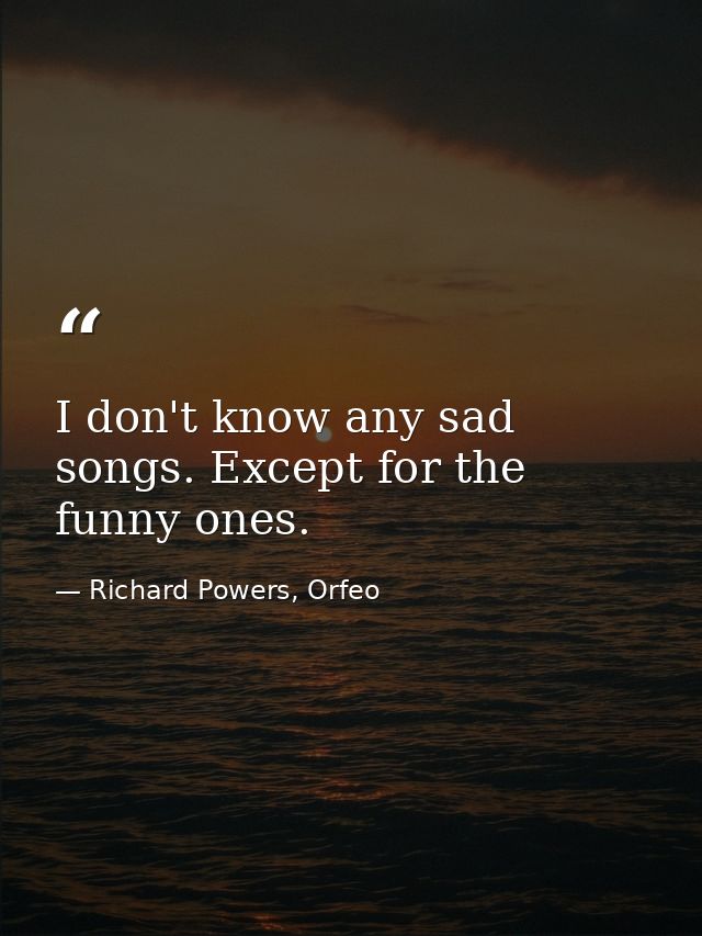 I don't know any sad songs. Except for the funny ones. — Richard Powers, Orfeo