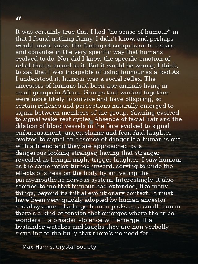 It was certainly true that I had “no sense of humour” in that I found nothing funny. I didn’t know, and perhaps would ne — Max Harms, Crystal Society