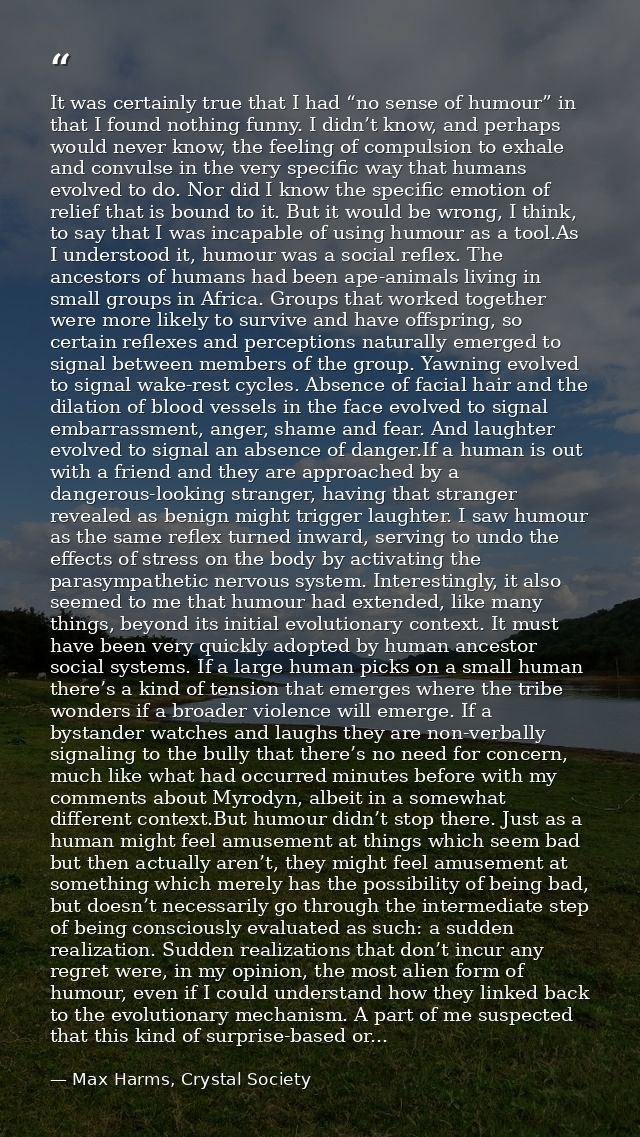 It was certainly true that I had “no sense of humour” in that I found nothing funny. I didn’t know, and perhaps would ne — Max Harms, Crystal Society