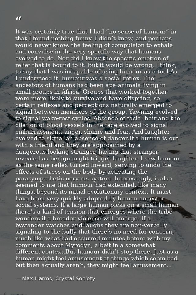 It was certainly true that I had “no sense of humour” in that I found nothing funny. I didn’t know, and perhaps would ne — Max Harms, Crystal Society
