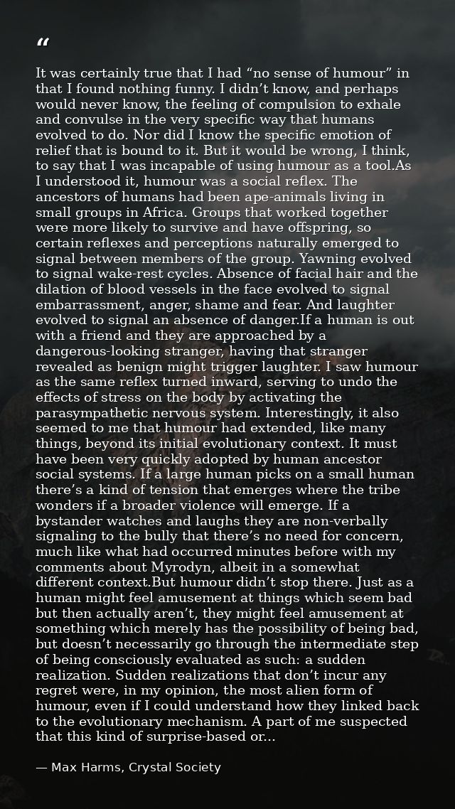 It was certainly true that I had “no sense of humour” in that I found nothing funny. I didn’t know, and perhaps would ne — Max Harms, Crystal Society