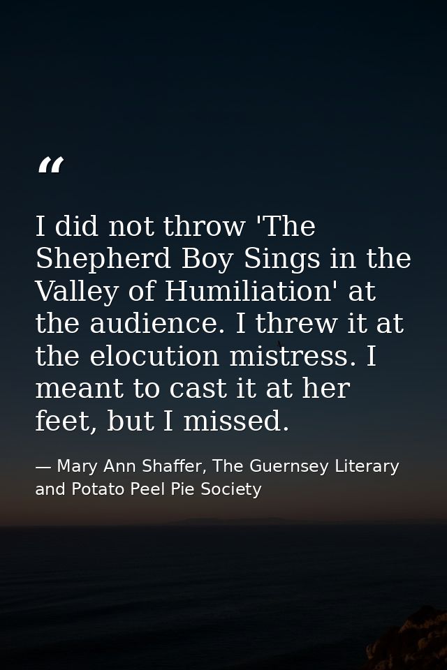 I did not throw 'The Shepherd Boy Sings in the Valley of Humiliation' at the audience. I threw it at the elocution mistr — Mary Ann Shaffer, The Guernsey Literary and Potato Peel Pie Society