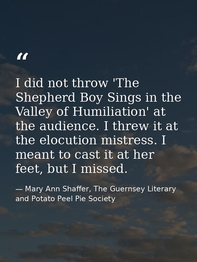 I did not throw 'The Shepherd Boy Sings in the Valley of Humiliation' at the audience. I threw it at the elocution mistr — Mary Ann Shaffer, The Guernsey Literary and Potato Peel Pie Society