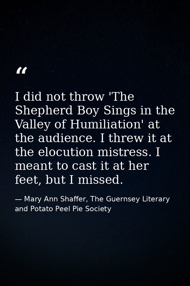 I did not throw 'The Shepherd Boy Sings in the Valley of Humiliation' at the audience. I threw it at the elocution mistr — Mary Ann Shaffer, The Guernsey Literary and Potato Peel Pie Society