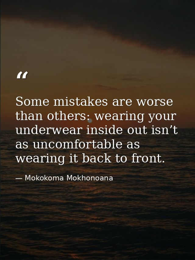Some mistakes are worse than others: wearing your underwear inside out isn’t as uncomfortable as wearing it back to fron — Mokokoma Mokhonoana