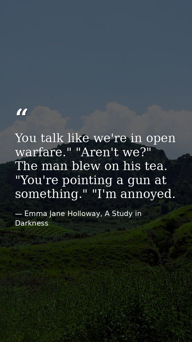 You talk like we're in open warfare." "Aren't we?" The man blew on his tea. "You're pointing a gun at something." "I'm a — Emma Jane Holloway, A Study in Darkness