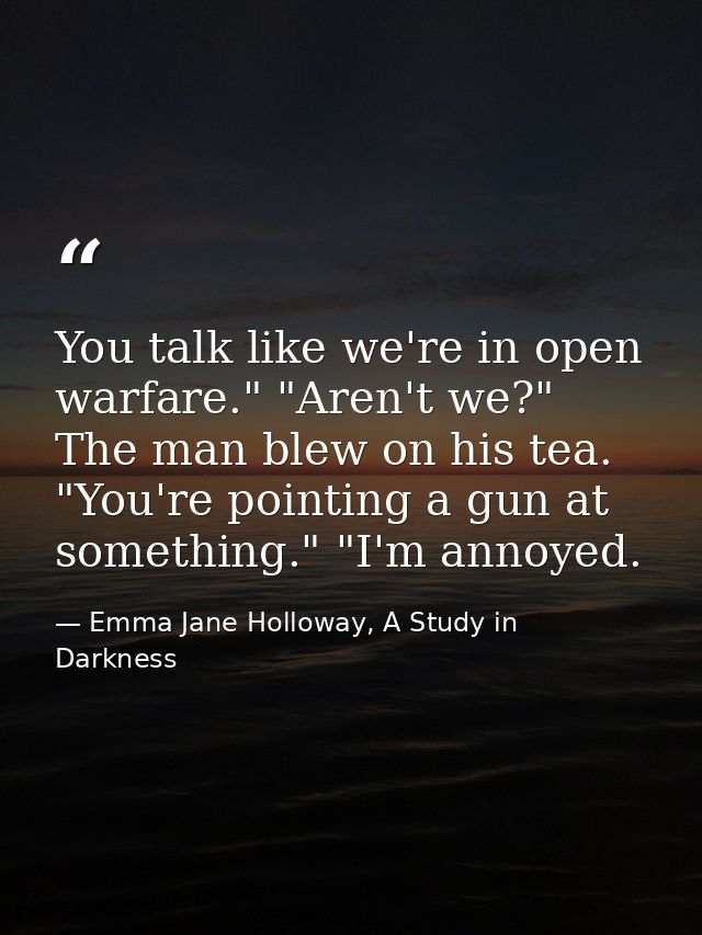 You talk like we're in open warfare." "Aren't we?" The man blew on his tea. "You're pointing a gun at something." "I'm a — Emma Jane Holloway, A Study in Darkness