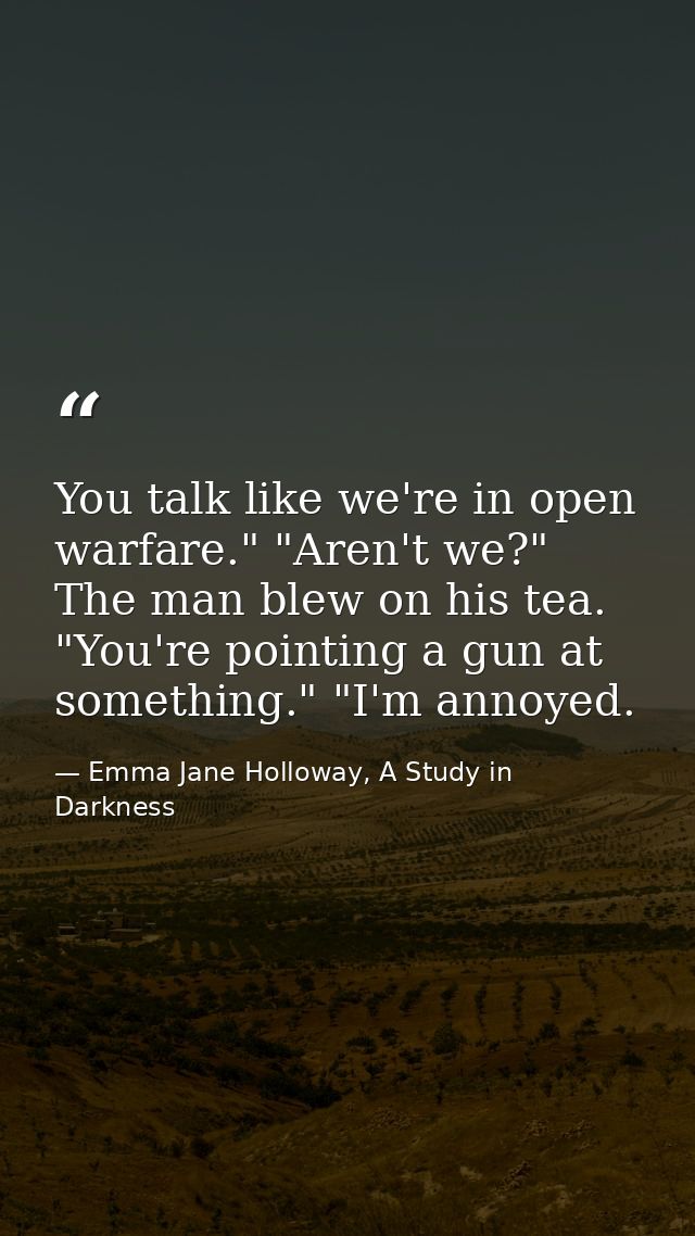 You talk like we're in open warfare." "Aren't we?" The man blew on his tea. "You're pointing a gun at something." "I'm a — Emma Jane Holloway, A Study in Darkness