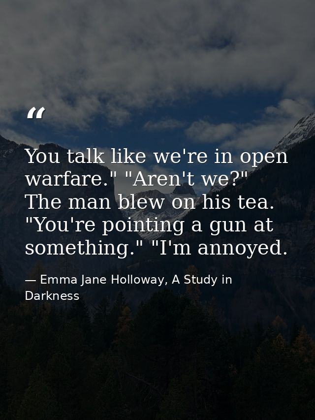 You talk like we're in open warfare." "Aren't we?" The man blew on his tea. "You're pointing a gun at something." "I'm a — Emma Jane Holloway, A Study in Darkness