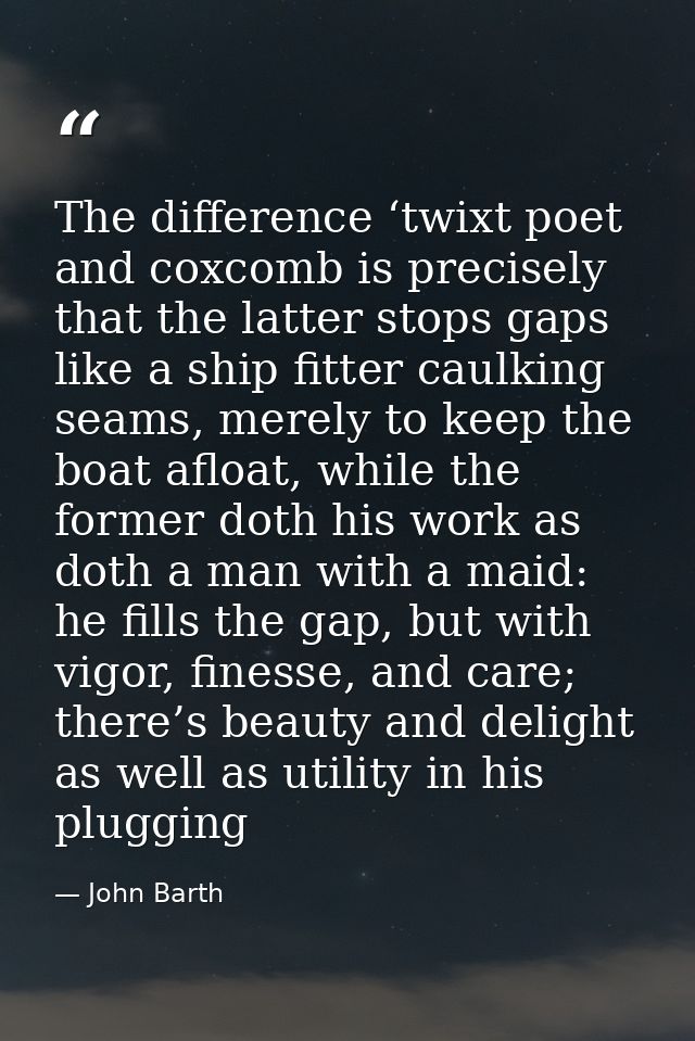 The difference ‘twixt poet and coxcomb is precisely that the latter stops gaps like a ship fitter caulking seams, merely — John Barth