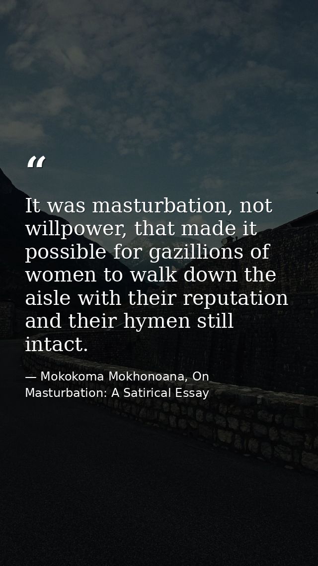 It was masturbation, not willpower, that made it possible for gazillions of women to walk down the aisle with their repu — Mokokoma Mokhonoana, On Masturbation: A Satirical Essay