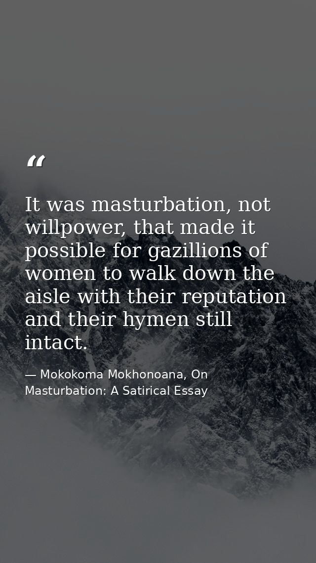 It was masturbation, not willpower, that made it possible for gazillions of women to walk down the aisle with their repu — Mokokoma Mokhonoana, On Masturbation: A Satirical Essay