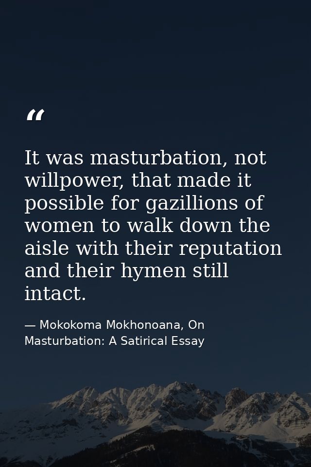 It was masturbation, not willpower, that made it possible for gazillions of women to walk down the aisle with their repu — Mokokoma Mokhonoana, On Masturbation: A Satirical Essay
