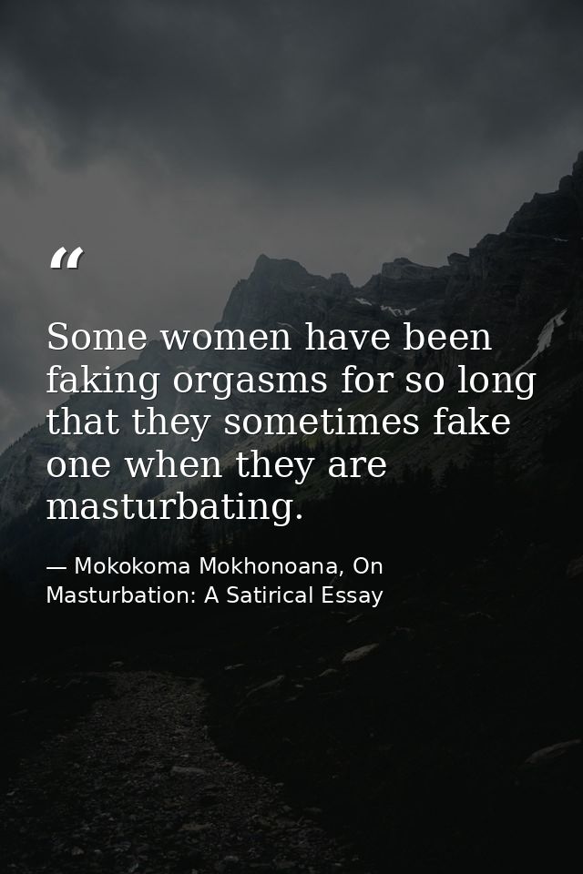 Some women have been faking orgasms for so long that they sometimes fake one when they are masturbating. — Mokokoma Mokhonoana, On Masturbation: A Satirical Essay