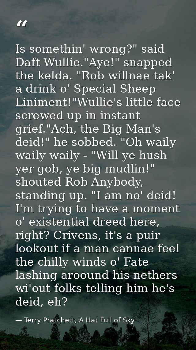 Is somethin' wrong?" said Daft Wullie."Aye!" snapped the kelda. "Rob willnae tak' a drink o' Special Sheep Liniment!"Wul — Terry Pratchett, A Hat Full of Sky