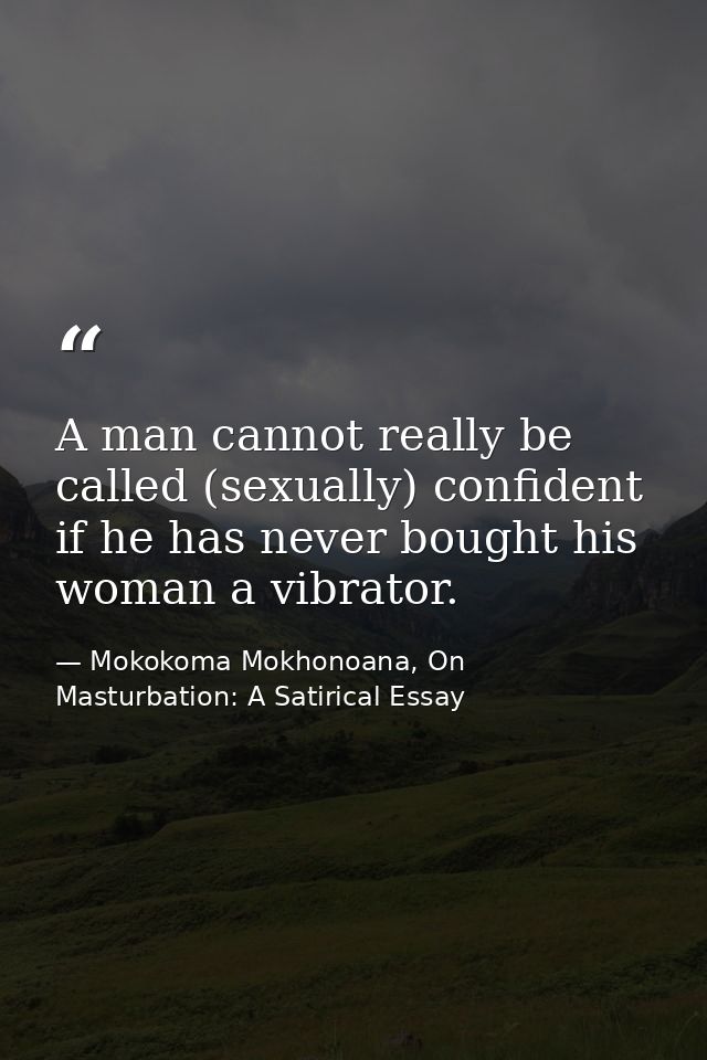 A man cannot really be called (sexually) confident if he has never bought his woman a vibrator. — Mokokoma Mokhonoana, On Masturbation: A Satirical Essay