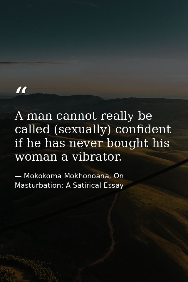 A man cannot really be called (sexually) confident if he has never bought his woman a vibrator. — Mokokoma Mokhonoana, On Masturbation: A Satirical Essay