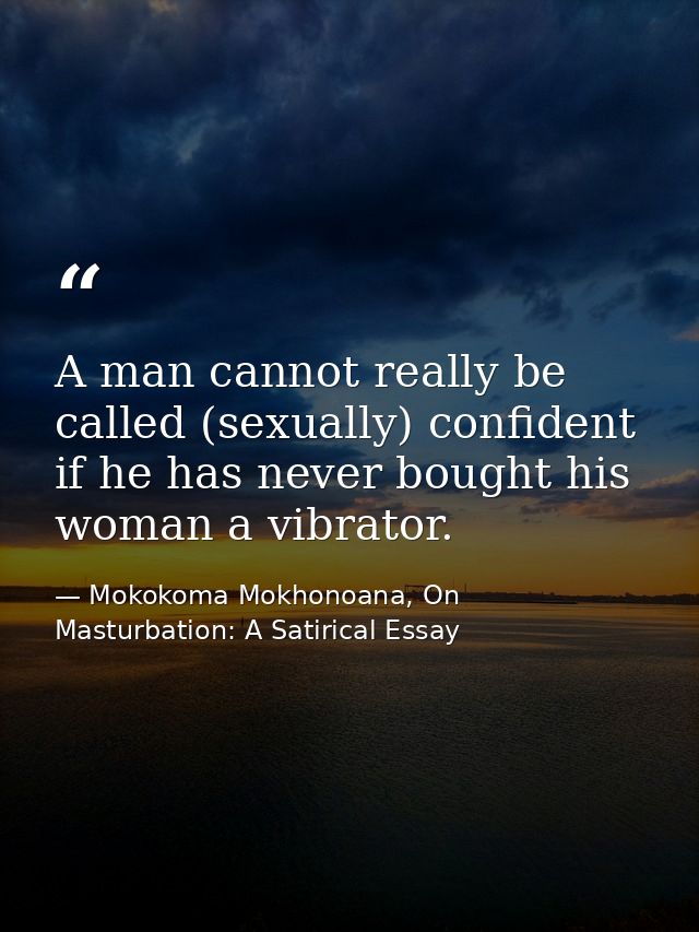 A man cannot really be called (sexually) confident if he has never bought his woman a vibrator. — Mokokoma Mokhonoana, On Masturbation: A Satirical Essay