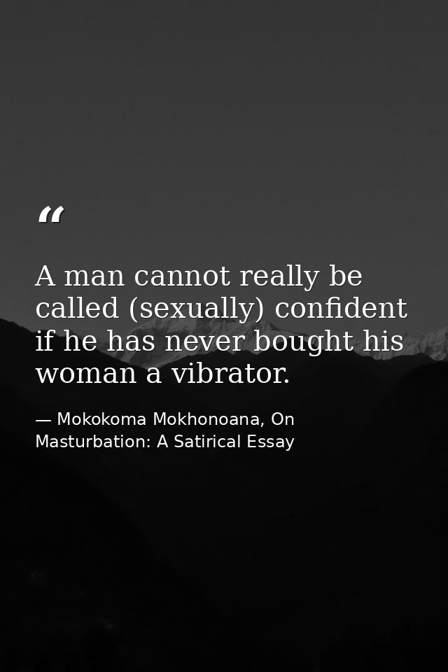A man cannot really be called (sexually) confident if he has never bought his woman a vibrator. — Mokokoma Mokhonoana, On Masturbation: A Satirical Essay